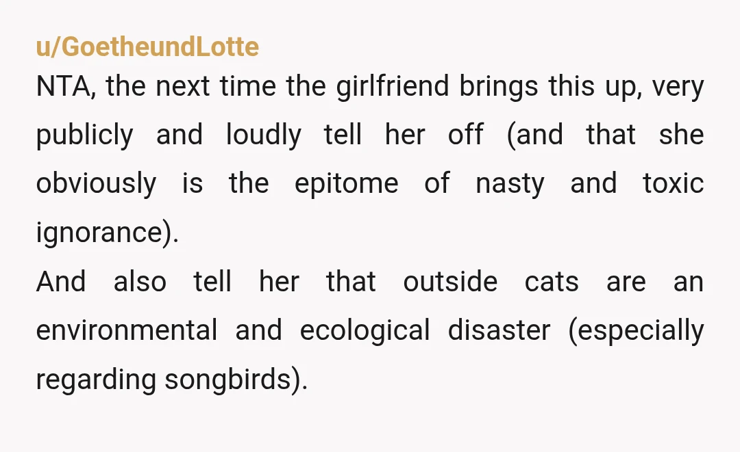 u/GoetheundLotte NTA, the next time the girlfriend brings this up, very publicly and loudly tell her off (and that she obviously is the epitome of nasty and toxic ignorance). And...