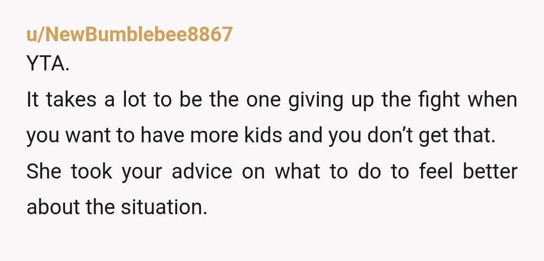 u/NewBumblebee8867 YTA. It takes a lot to be the one giving up the fight when you want to have more kids and you don’t get that. She took your advice...
