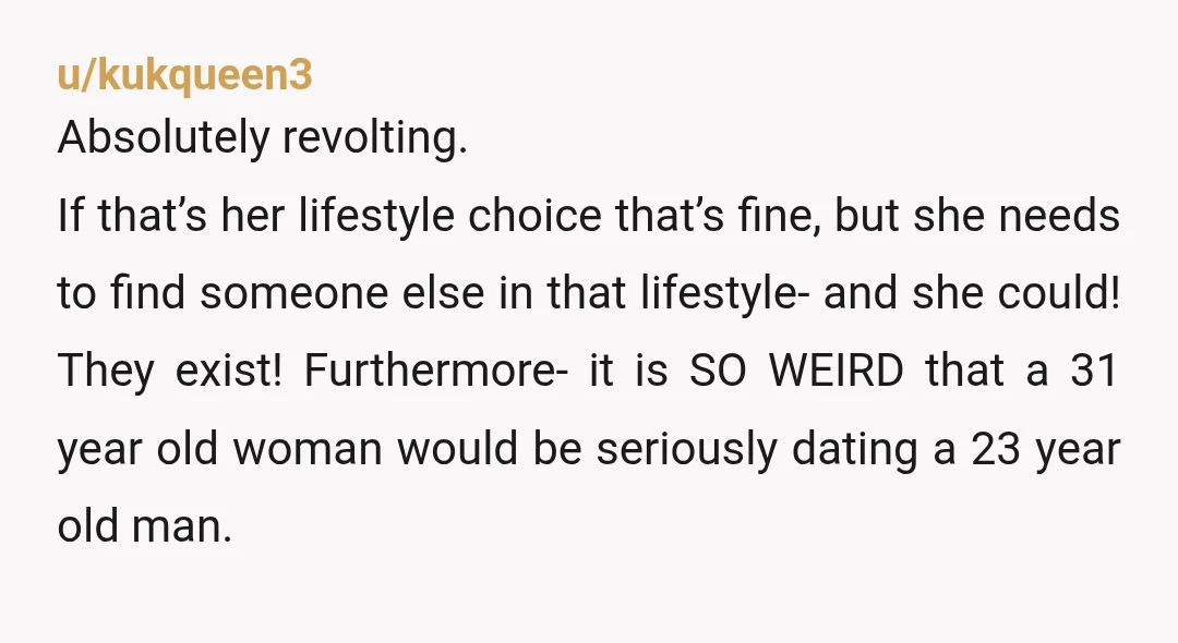 u/kukqueen3 Absolutely revolting. If that’s her lifestyle choice that’s fine, but she needs to find someone else in that lifestyle- and she could! They exist! Furthermore- it is SO WEIRD...