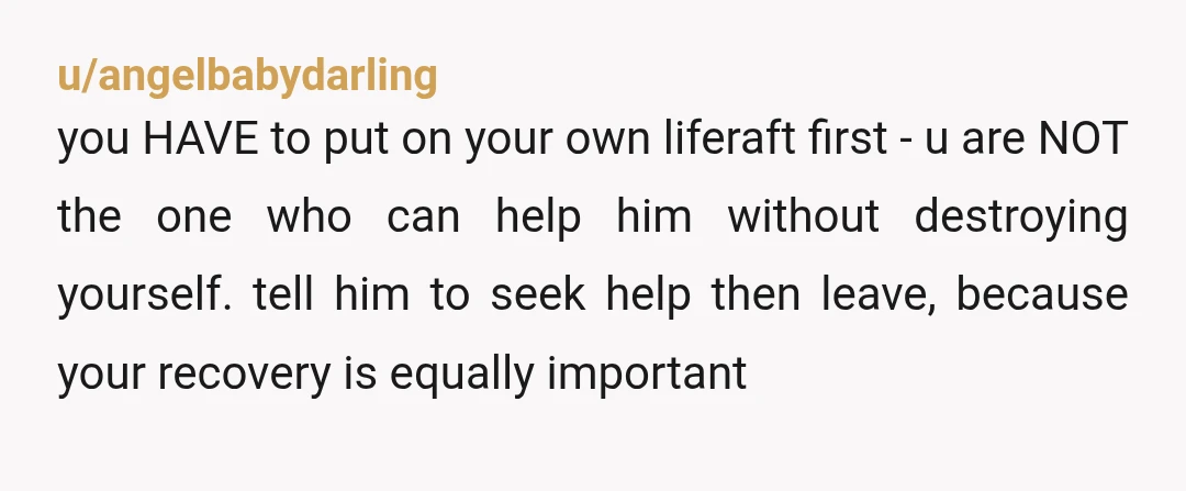 u/daffodillymilly YWNBTA save yourself, if hes unwilling to accept help or unable to accept the fact he has an issue, it will become your downfall. i stayed with an ex...