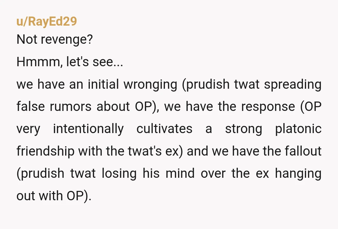 u/Slight-Violinist-575
I initially thought the revenge was to have sex with her, which would be petty but not cool.
Instead you were petty and cool, nice.