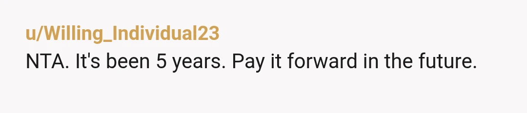 u/Willing_Individual23
NTA. It's been 5 years. Pay it forward in the future.