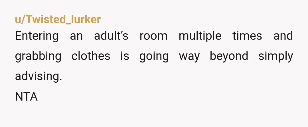 u/Twisted_lurker
Entering an adult’s room multiple times and grabbing clothes is going way beyond simply advising.
NTA