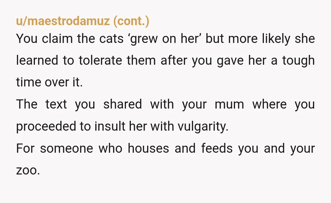 u/WheresMyComb YTA. Your mother has you, your firend and a harem of s*** arsed cats to look after. You didnt run into your friends room, you ran into your mothers...