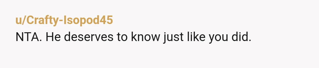 u/Crafty-Isopod45
NTA. He deserves to know just like you did.