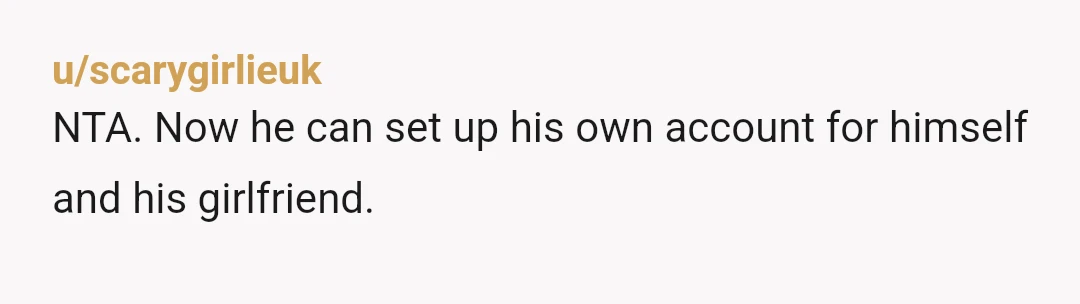 u/scarygirlieuk
NTA. Now he can set up his own account for himself and his girlfriend.