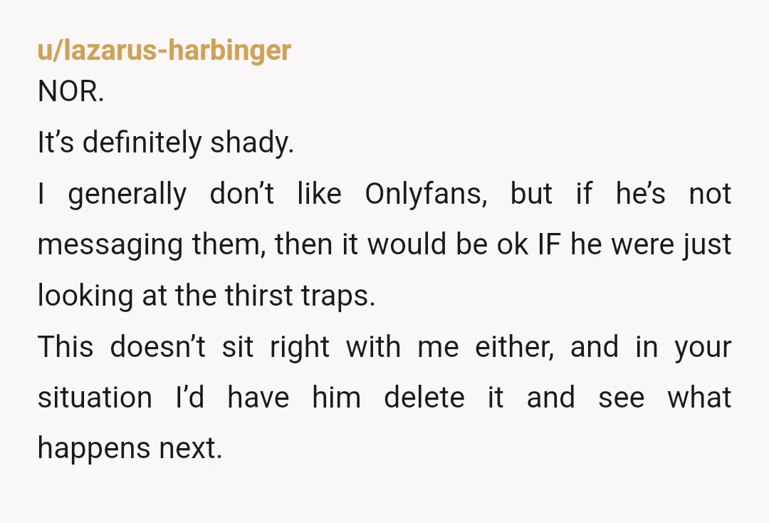 u/ConfusionOne6964 it depends on your boundaries… and him lying isnt great, if otherwise the relationship is good & you are happy maybe establish what is ok and what not… and...