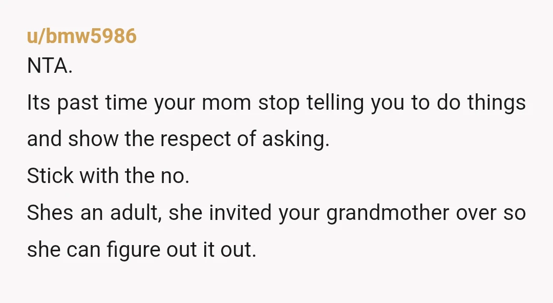 u/bmw5986 NTA. Its past time your mom stop telling you to do things and show the respect of asking. Stick with the no. Shes an adult, she invited your grandmother...