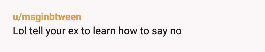 u/msginbtween
Lol tell your ex to learn how to say no