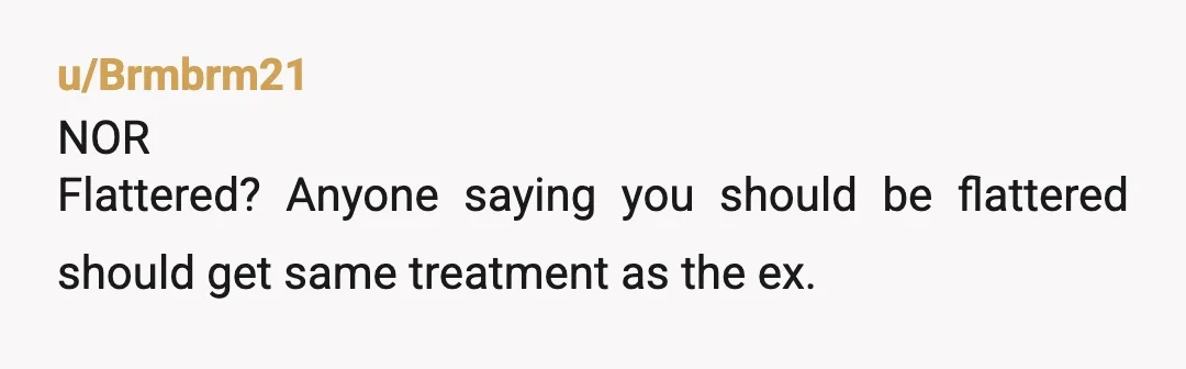 u/Brmbrm21
NOR
Flattered? Anyone saying you should be flattered should get same treatment as the ex.