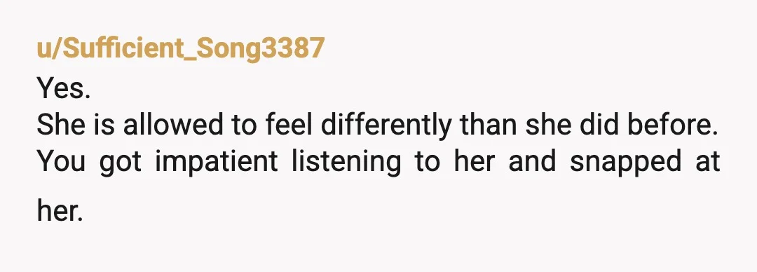 u/Sufficient_Song3387
Yes.
She is allowed to feel differently than she did before.
You got impatient listening to her and snapped at her.