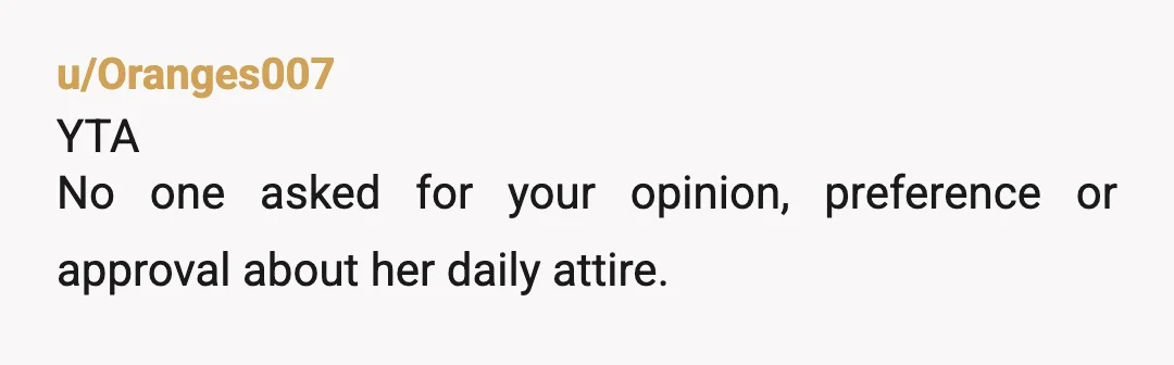 u/Oranges007
YTA
No one asked for your opinion, preference or approval about her daily attire.