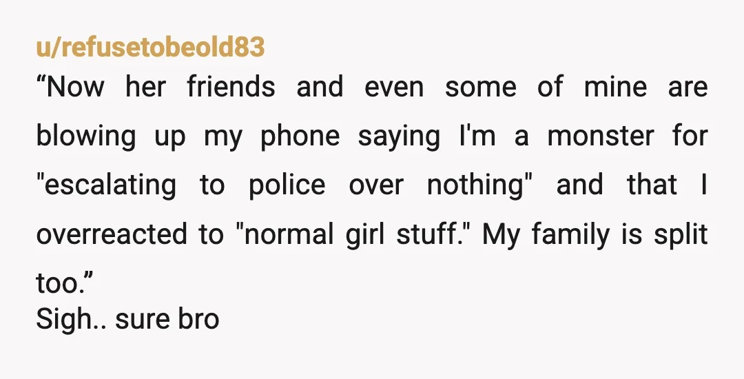 u/refusetobeold83 “Now her friends and even some of mine are blowing up my phone saying I'm a monster for "escalating to police over nothing" and that I overreacted to "normal...