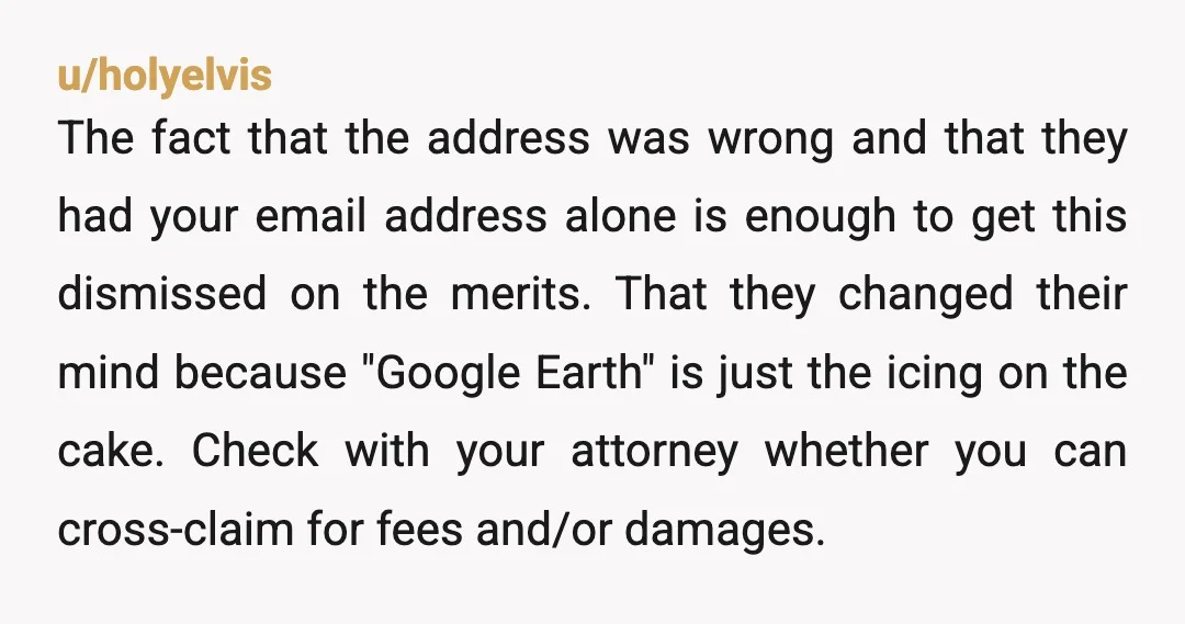 u/holyelvis The fact that the address was wrong and that they had your email address alone is enough to get this dismissed on the merits. That they changed their mind...