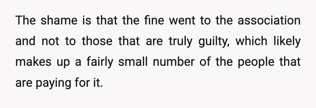The shame is that the fine went to the association and not to those that are truly guilty, which likely makes up a fairly small number of the people that...