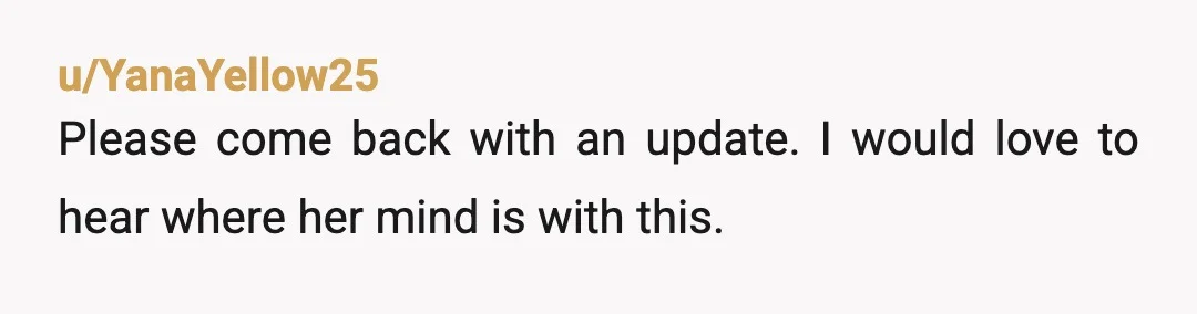 u/YanaYellow25
Please come back with an update. I would love to hear where her mind is with this.