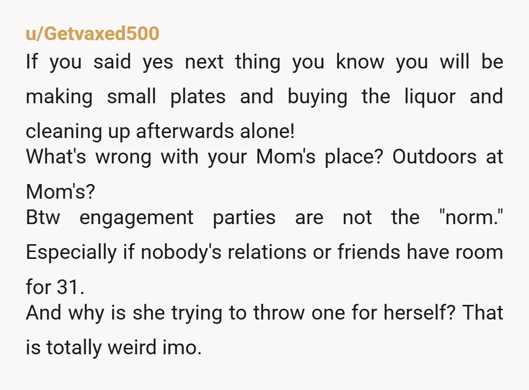 u/Getvaxed500 If you said yes next thing you know you will be making small plates and buying the liquor and cleaning up afterwards alone! What's wrong with your Mom's place?...