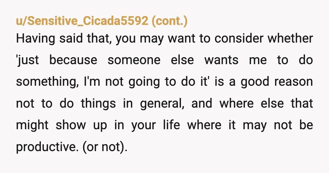 u/CareyAHHH You have the right to say “no” and no one has the right to make you change your mind. However, I want you to read what you wrote. It...