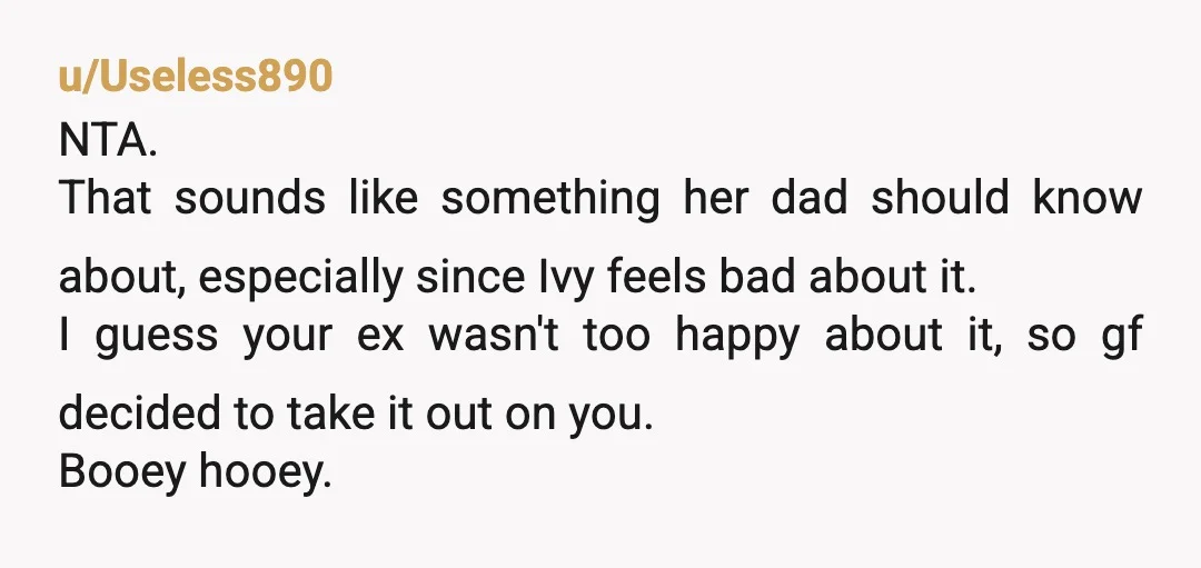 u/Useless890 NTA. That sounds like something her dad should know about, especially since Ivy feels bad about it. I guess your ex wasn't too happy about it, so gf decided...