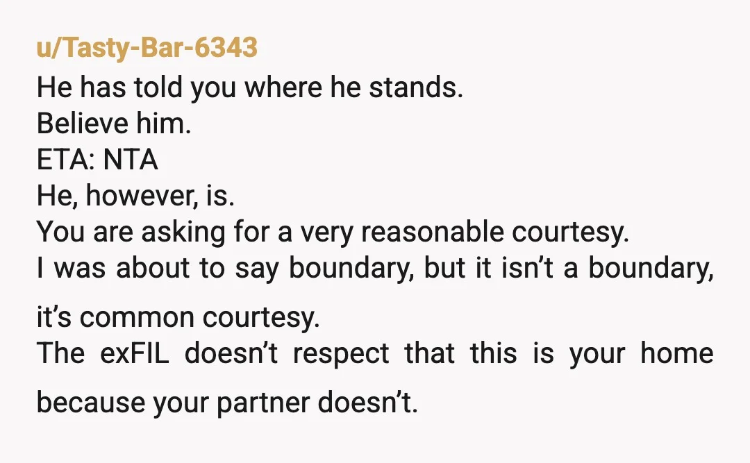 u/Tasty-Bar-6343 He has told you where he stands. Believe him. ETA: NTA He, however, is. You are asking for a very reasonable courtesy. I was about to say boundary, but...