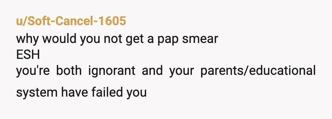 u/Soft-Cancel-1605
why would you not get a pap smear
ESH
you're both ignorant and your parents/educational system have failed you