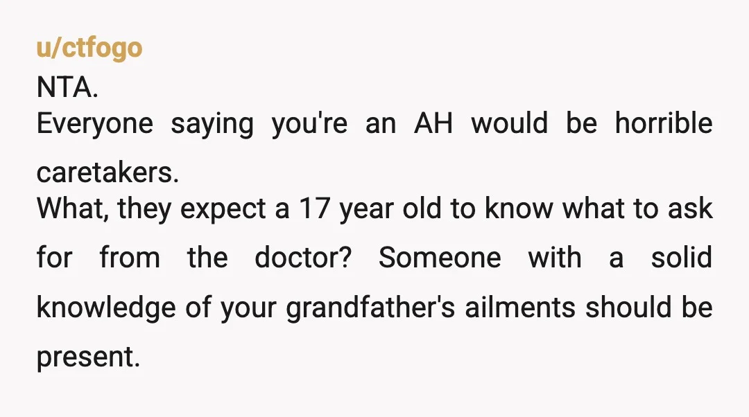 u/ctfogo NTA. Everyone saying you're an AH would be horrible caretakers. What, they expect a 17 year old to know what to ask for from the doctor? Someone with a...