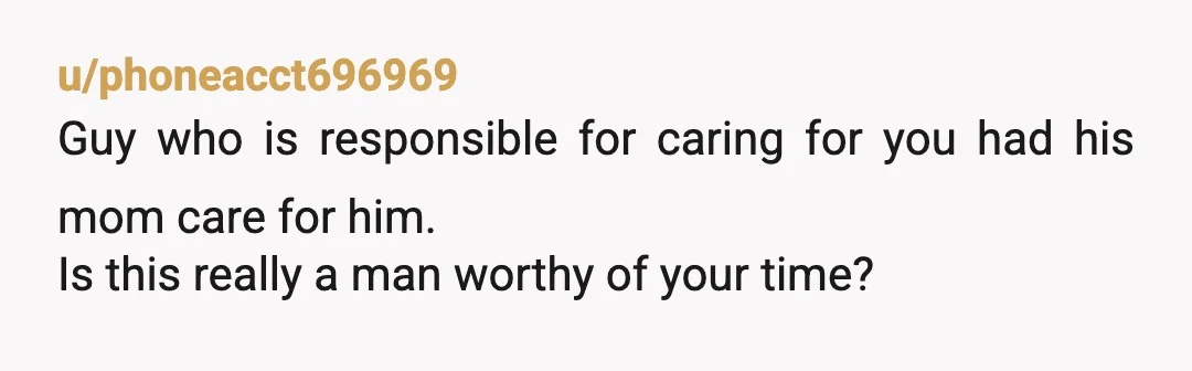 u/phoneacct696969
Guy who is responsible for caring for you had his mom care for him.
Is this really a man worthy of your time?