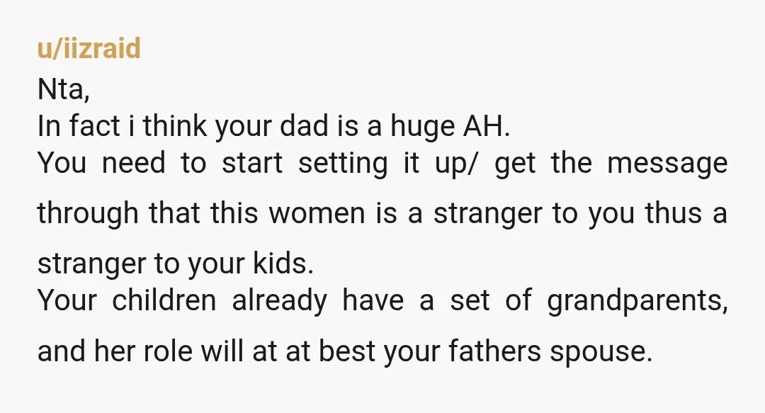 u/iizraid Nta, In fact i think your dad is a huge AH. You need to start setting it up/ get the message through that this women is a stranger to...