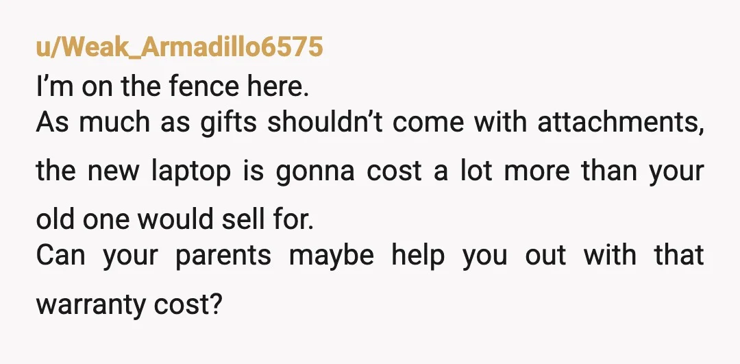 u/Weak_Armadillo6575 I’m on the fence here. As much as gifts shouldn’t come with attachments, the new laptop is gonna cost a lot more than your old one would sell for....