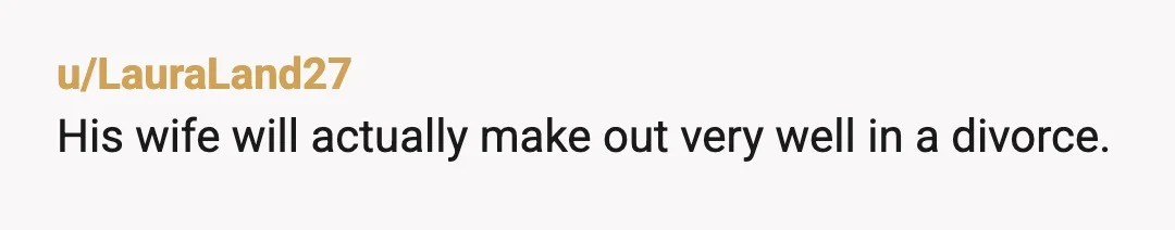 u/LauraLand27
His wife will actually make out very well in a divorce.