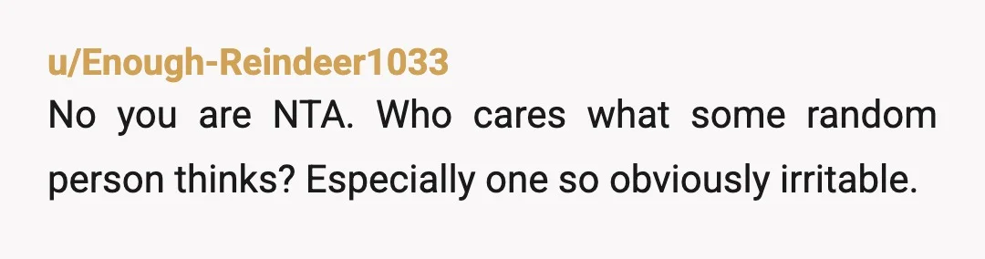 u/Enough-Reindeer1033
No you are NTA. Who cares what some random person thinks? Especially one so obviously irritable.