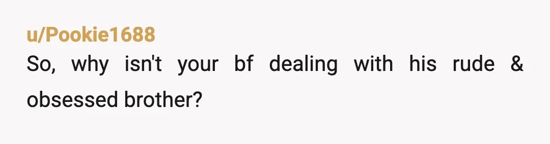 u/Pookie1688
So, why isn't your bf dealing with his rude & obsessed brother?
