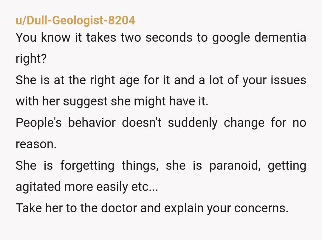 u/Amydgalis Also, elders can get dementia type symptoms from just being dehydrated or even getting a UTI. Not a doc, bit hope you can get her in for an appt...