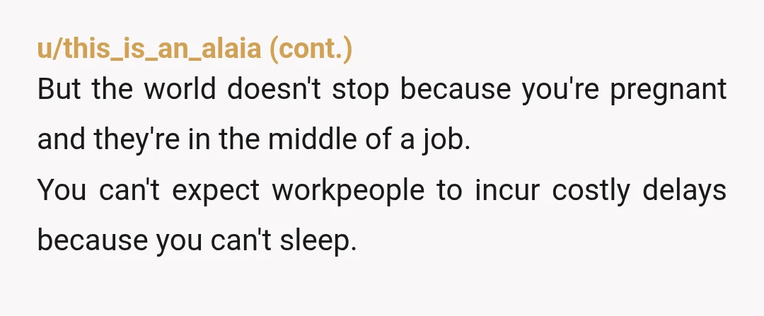 u/SeahorseQueen1985 YTA. Your pregnancy does not overrule someone else completing renovation works. Thats life. They are following the times they are allowed to work. Fair enough if they were working...