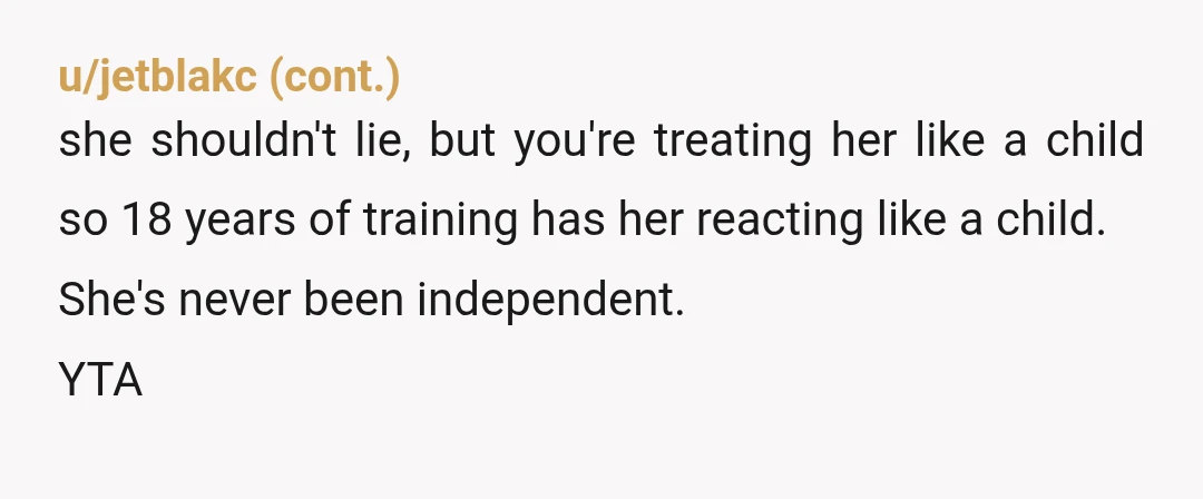 u/cimbric50 ESH-her for lying, and you for trying to control her. she’s an adult, and is free to do as she pleases. You’re also free to tell her that being...