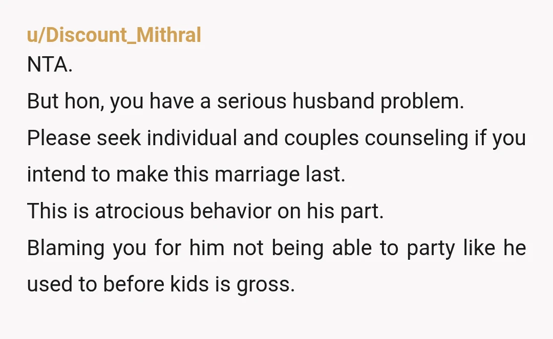u/Aide-Subject NTA, but your partner is sure acting like one. 3 months post partum is rough, so he should have been prioritizing you and the kids even extra since you...