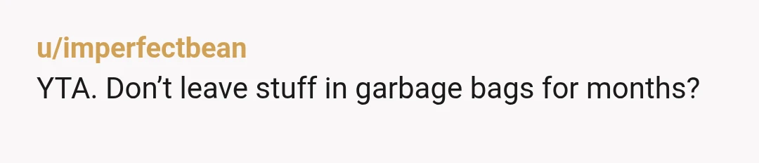 u/imperfectbean
YTA. Don’t leave stuff in garbage bags for months?