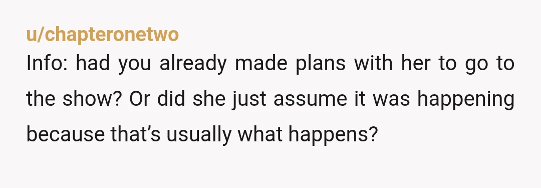 u/chapteronetwo
Info: had you already made plans with her to go to the show? Or did she just assume it was happening because that’s usually what happens?