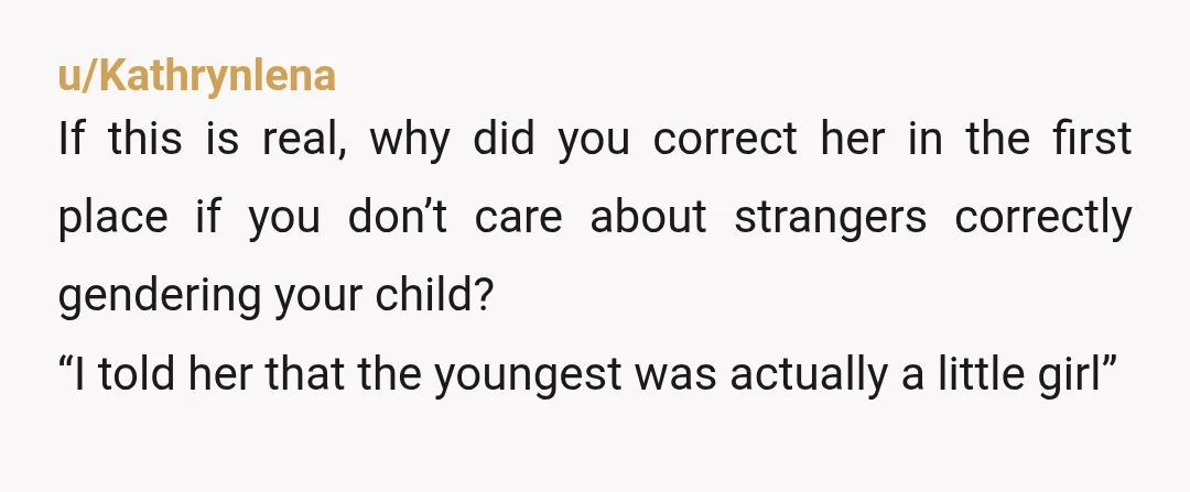 u/Kathrynlena If this is real, why did you correct her in the first place if you don’t care about strangers correctly gendering your child? “I told her that the youngest...