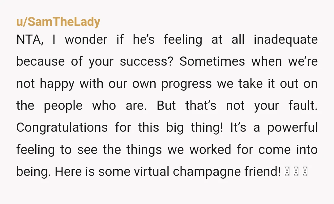 u/Stan__Wright
He sounds either jealous or threatened by your success. Does he not want a director-level wife?