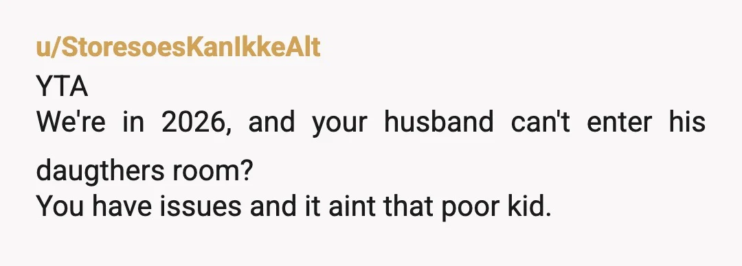 u/StoresoesKanIkkeAlt
YTA
We're in 2026, and your husband can't enter his daugthers room?
You have issues and it aint that poor kid.