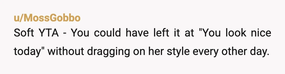 u/MossGobbo
Soft YTA - You could have left it at "You look nice today" without dragging on her style every other day.