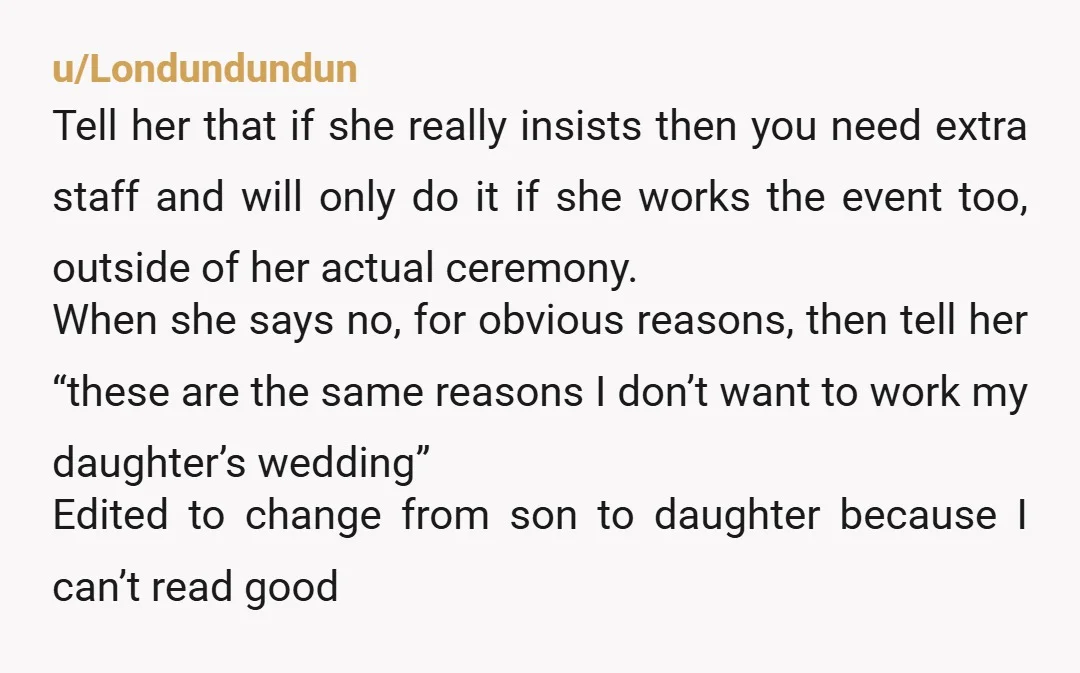 u/Londundundun Tell her that if she really insists then you need extra staff and will only do it if she works the event too, outside of her actual ceremony. When...