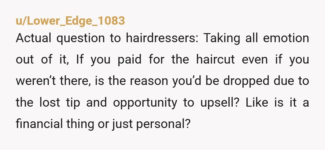 u/Lower_Edge_1083 Actual question to hairdressers: Taking all emotion out of it, If you paid for the haircut even if you weren’t there, is the reason you’d be dropped due to...