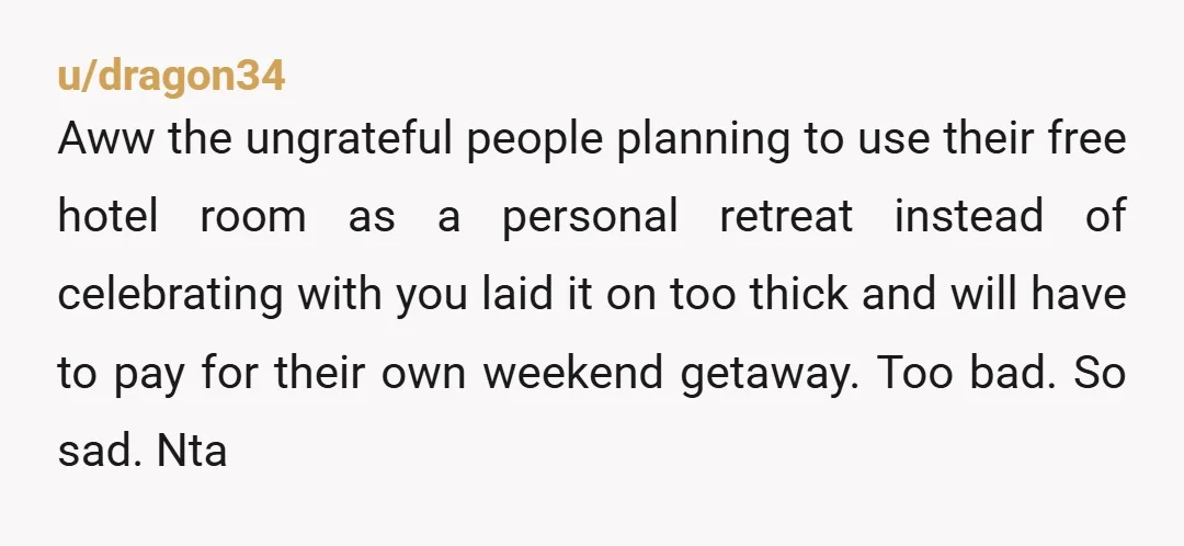 u/dragon34 Aww the ungrateful people planning to use their free hotel room as a personal retreat instead of celebrating with you laid it on too thick and will have to...