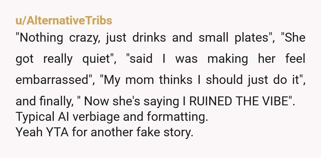 u/AlternativeTribs "Nothing crazy, just drinks and small plates", "She got really quiet", "said I was making her feel embarrassed", "My mom thinks I should just do it", and finally, "...