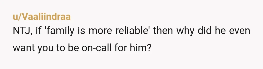 u/Vaaliindraa
NTJ, if 'family is more reliable' then why did he even want you to be on-call for him?