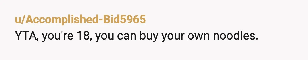 u/Accomplished-Bid5965
YTA, you're 18, you can buy your own noodles.