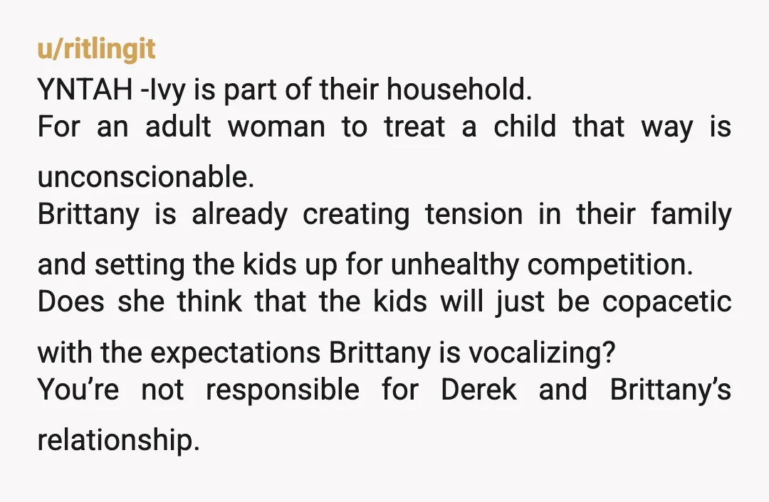 u/ritlingit YNTAH -Ivy is part of their household. For an adult woman to treat a child that way is unconscionable. Brittany is already creating tension in their family and setting...