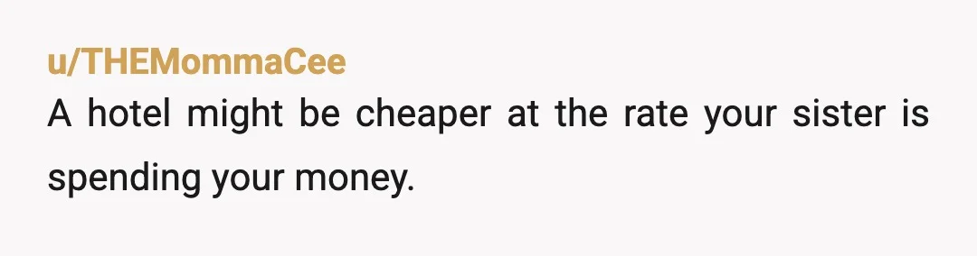 u/THEMommaCee
A hotel might be cheaper at the rate your sister is spending your money.